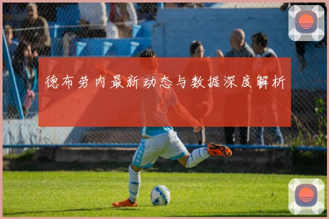 德布劳内最新动态与数据深度解析