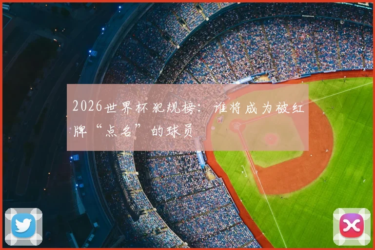 2026世界杯犯规榜：谁将成为被红牌“点名”的球员