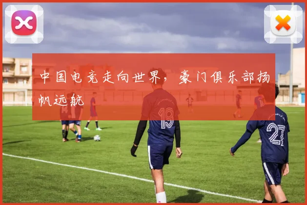中国电竞走向世界，豪门俱乐部扬帆远航