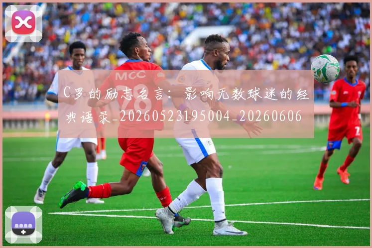 C罗的励志名言：影响无数球迷的经典语录_20260523195004_20260606165410