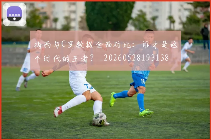 梅西与C罗数据全面对比：谁才是这个时代的王者？_20260528193138