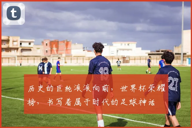 历史的巨轮滚滚向前，世界杯荣耀榜，书写着属于时代的足球神话