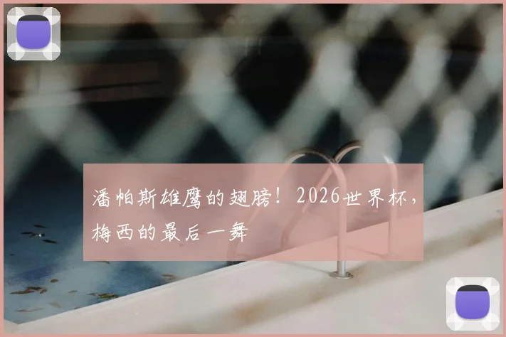 潘帕斯雄鹰的翅膀!2026世界杯,梅西的最后一舞