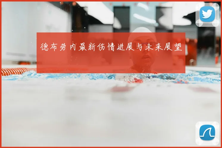 德布劳内最新伤情进展与未来展望