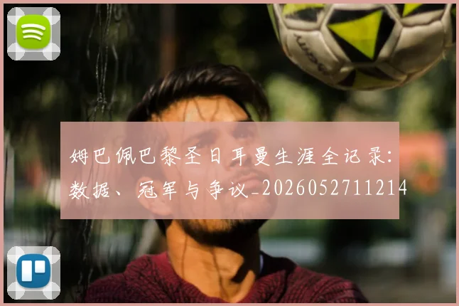 姆巴佩巴黎圣日耳曼生涯全记录：数据、冠军与争议_20260527112145