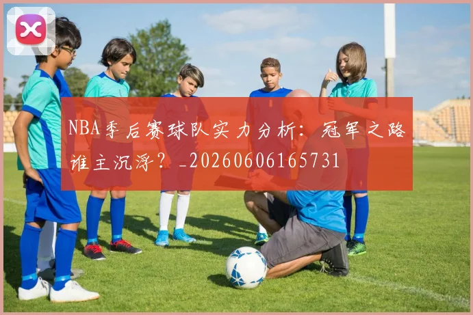 NBA季后赛球队实力分析:冠军之路谁主沉浮?_20260606165731