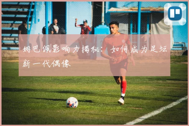 姆巴佩影响力揭秘:如何成为足坛新一代偶像