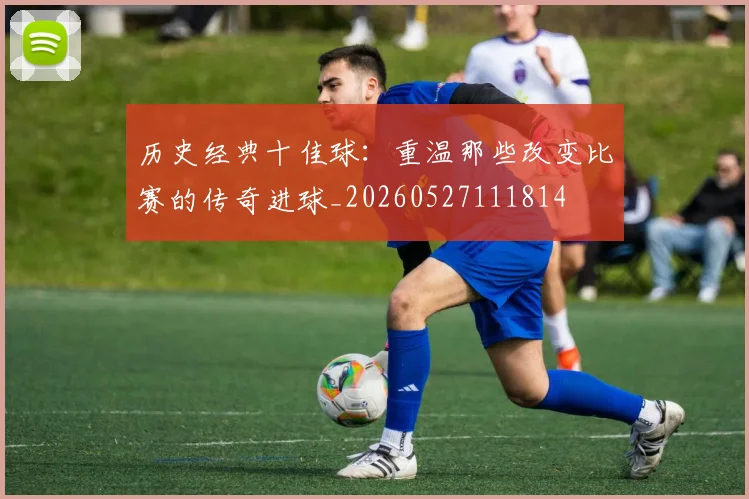 历史经典十佳球:重温那些改变比赛的传奇进球_20260527111814
