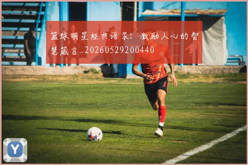篮球明星经典语录：激励人心的智慧箴言_20260529200440