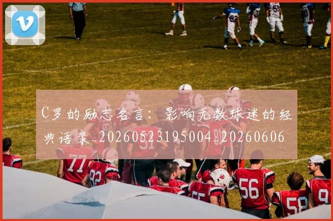 C罗的励志名言:影响无数球迷的经典语录_20260523195004_20260606165410