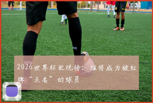 2026世界杯犯规榜：谁将成为被红牌“点名”的球员