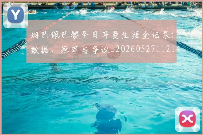 姆巴佩巴黎圣日耳曼生涯全记录：数据、冠军与争议_20260527112145