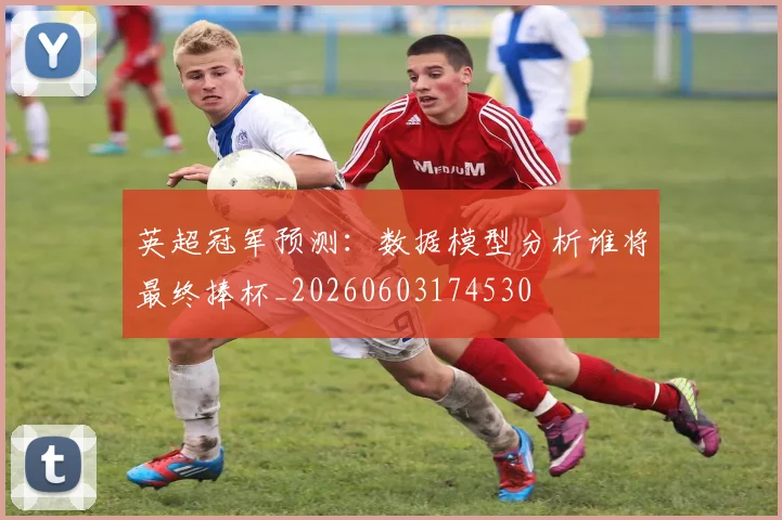 英超冠军预测：数据模型分析谁将最终捧杯_20260603174530