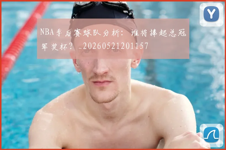 NBA季后赛球队分析：谁将捧起总冠军奖杯？_20260521201157