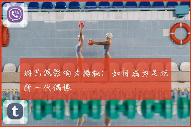 姆巴佩影响力揭秘：如何成为足坛新一代偶像