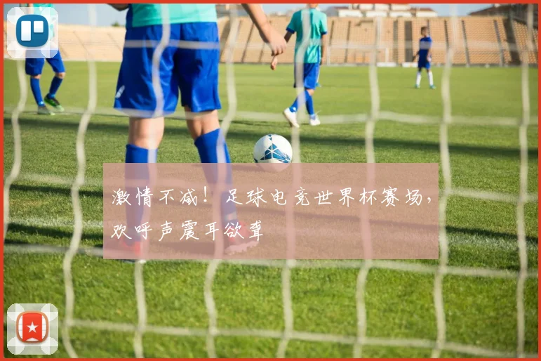 激情不减！足球电竞世界杯赛场，欢呼声震耳欲聋