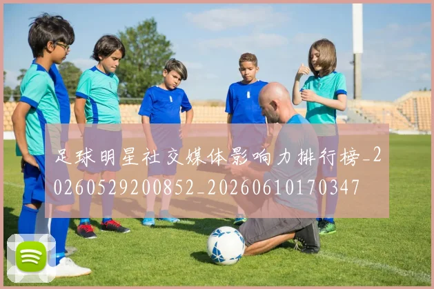 足球明星社交媒体影响力排行榜_20260529200852_20260610170347