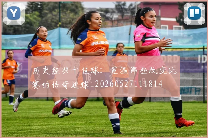 历史经典十佳球:重温那些改变比赛的传奇进球_20260527111814